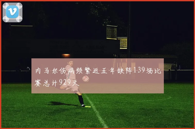 内马尔伤病频繁近五年缺阵139场比赛总计929天