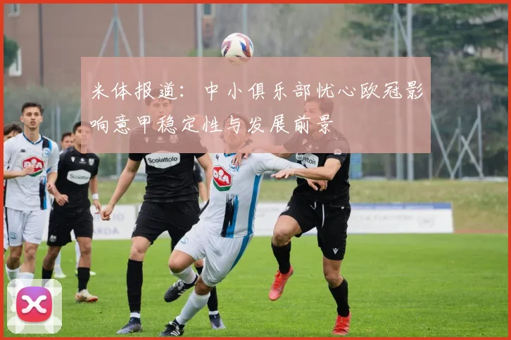 米体报道：中小俱乐部忧心欧冠影响意甲稳定性与发展前景