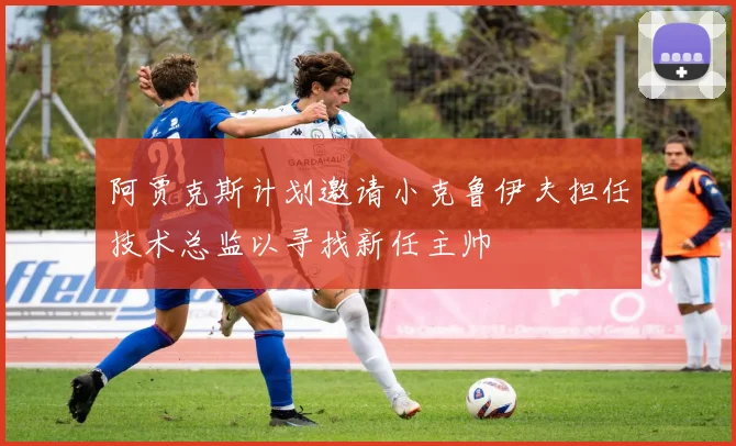阿贾克斯计划邀请小克鲁伊夫担任技术总监以寻找新任主帅