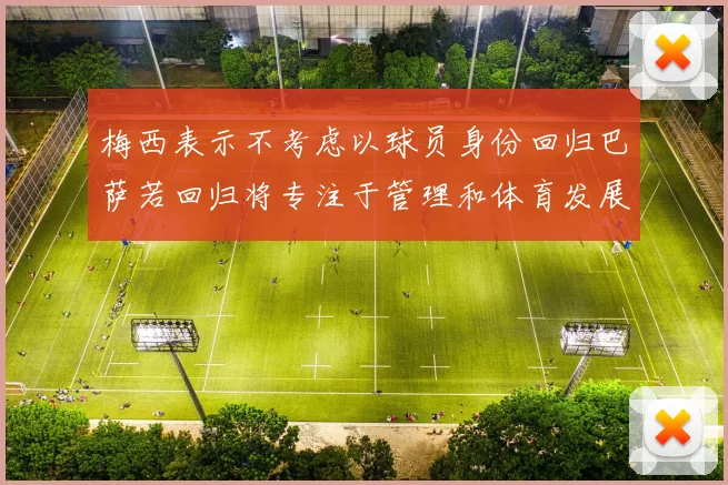 梅西表示不考虑以球员身份回归巴萨若回归将专注于管理和体育发展