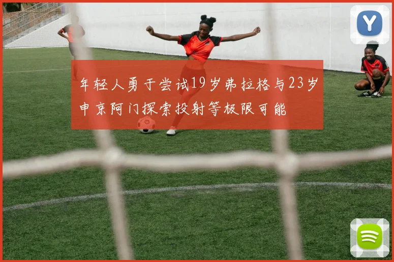 年轻人勇于尝试19岁弗拉格与23岁申京阿门探索投射等极限可能