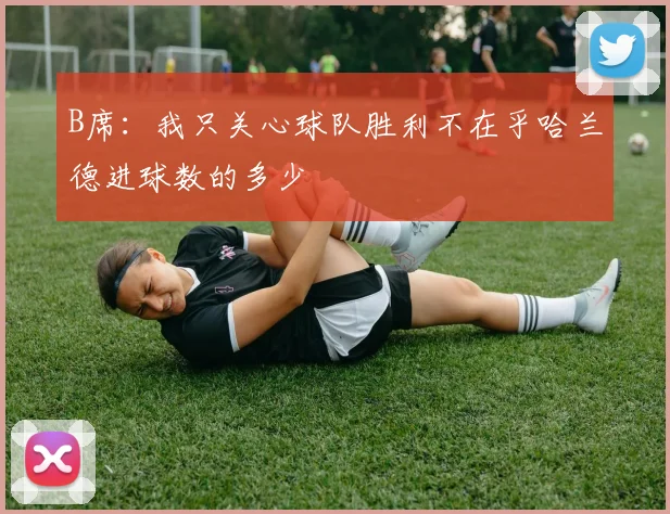 B席：我只关心球队胜利不在乎哈兰德进球数的多少