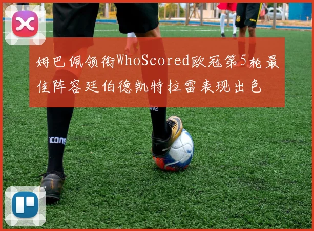 姆巴佩领衔WhoScored欧冠第5轮最佳阵容廷伯德凯特拉雷表现出色