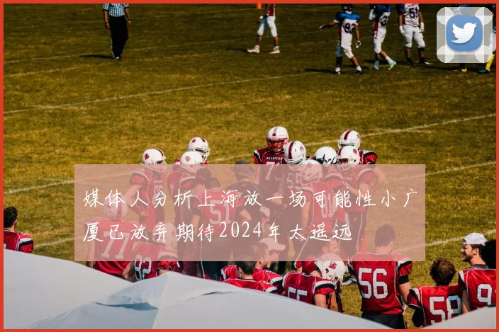 媒体人分析上海放一场可能性小广厦已放弃期待2024年太遥远